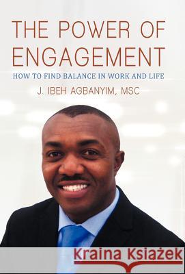 The Power of Engagement: How to Find Balance in Work and Life J Ibeh Agbanyim Msc 9781475929768