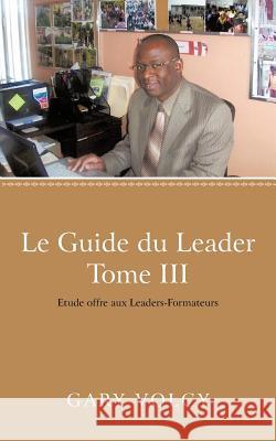 Le Guide Du Leader Tome III: Etude Offre Aux Leaders-Formateurs Volcy, Gary 9781475929959 iUniverse.com