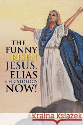 The Funny Risen Jesus. Elias Christology Now!: The Funny Risen Jesus. Elias Christology Now! Gamboriko Aj Ph. D., Elias Rinaldo 9781475930078 iUniverse.com