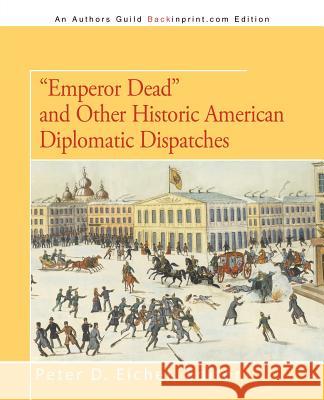 Emperor Dead and Other Historic American Diplomatic Dispatches Peter D. Eicher 9781475930245 iUniverse.com