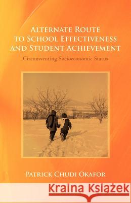 Alternate Route to School Effectiveness and Student Achievement: Circumventing Socioeconomic Status Okafor, Patrick Chudi 9781475930450 iUniverse.com