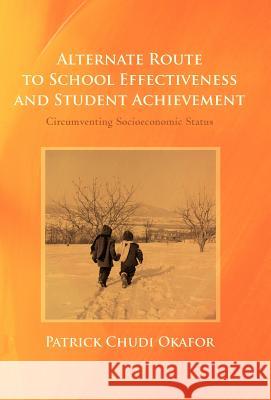 Alternate Route to School Effectiveness and Student Achievement: Circumventing Socioeconomic Status Okafor, Patrick Chudi 9781475930474 iUniverse.com