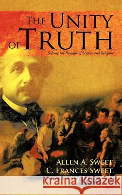 The Unity of Truth: Solving the Paradox of Science and Religion Sweet, Allen a. 9781475930597 iUniverse.com