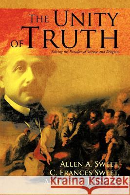 The Unity of Truth: Solving the Paradox of Science and Religion Sweet, Allen a. 9781475930603