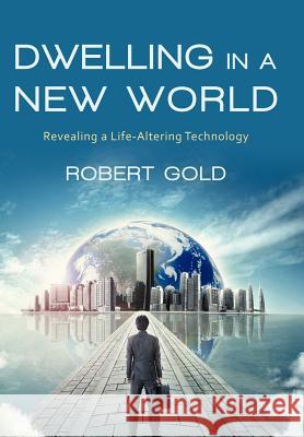 Dwelling in a New World: Revealing a Life-Altering Technology Gold, Robert 9781475930764