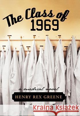 The Class of 1969: A Medical Novel Greene, Henry Rex 9781475931051 iUniverse.com