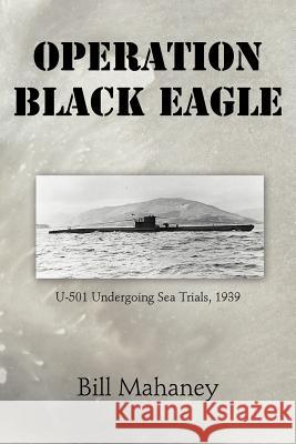 Operation Black Eagle: U-501 Undergoing Sea Trials, 1939 Mahaney, Bill 9781475932164