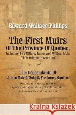 The First Muirs Of The Province Of Quebec, Including Two Millers, James and William Muir, Their Origins In Scotland: The Descendants Of James Muir Of Phillips, Edward Wallace 9781475932843