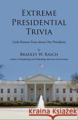 Extreme Presidential Trivia: Little-Known Facts about Our Presidents Rasch, Bradley W. 9781475933031 iUniverse.com