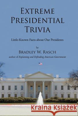 Extreme Presidential Trivia: Little-Known Facts about Our Presidents Rasch, Bradley W. 9781475933048 iUniverse.com