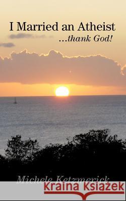 I Married an Atheist ...Thank God! Michele Ketzmerick 9781475933086