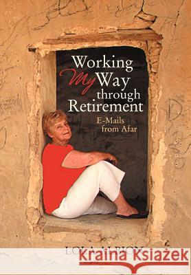 Working My Way Through Retirement: E-Mails from Afar Lola Albion 9781475934212