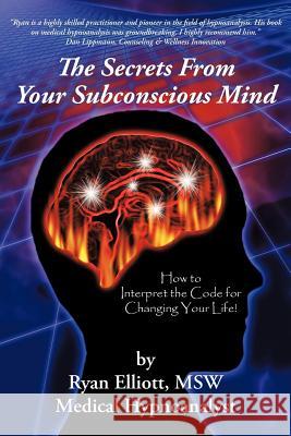 The Secrets From Your Subconscious Mind: How to Interpret the Code for Changing Your Life! Elliott Msw, Ryan 9781475936278