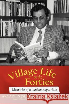 Village Life in the Forties: Memories of a Lankan Expatriate Arcadius (Shelton a. Gunaratne) 9781475939569