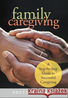 Family Caregiving: A Step-by-Step Guide to Successful Caregiving Lewis, Brett H. 9781475940503 iUniverse.com