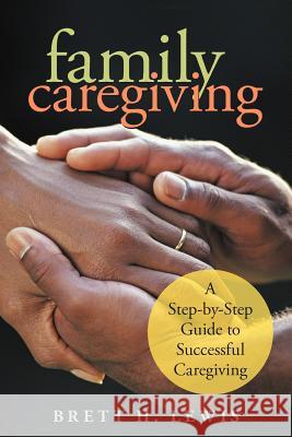 Family Caregiving: A Step-by-Step Guide to Successful Caregiving Lewis, Brett H. 9781475940510 iUniverse.com