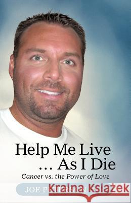 Help Me Live ... as I Die: Cancer vs. the Power of Love Peterson, Joe 9781475940954 iUniverse.com