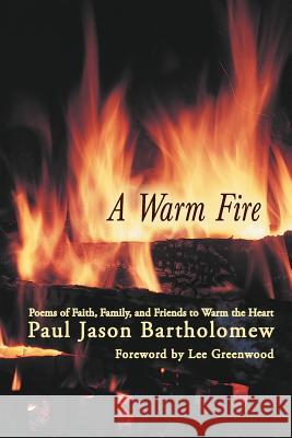 A Warm Fire: Poems of Faith, Family, and Friends to Warm the Heart Bartholomew, Paul Jason 9781475944075 iUniverse.com