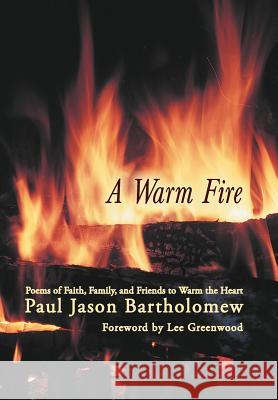A Warm Fire: Poems of Faith, Family, and Friends to Warm the Heart Bartholomew, Paul Jason 9781475944082 iUniverse.com