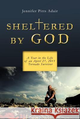 Sheltered By God: A Year in the Life of an April 27, 2011 Tornado Survivor Adair, Jennifer Pitts 9781475944198