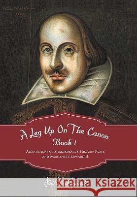 A Leg Up on the Canon, Book 1: Adaptations of Shakespeare's History Plays and Marlowe's Edward II McGahern, Jim 9781475945157 iUniverse.com