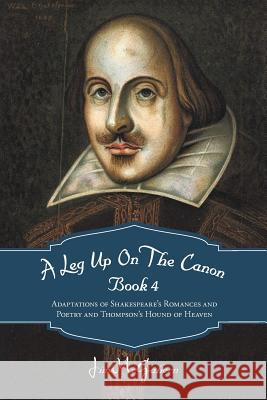 A Leg Up On The Canon Book 4: Adaptations of Shakespeare's Romances and Poetry and Thompson's Hound of Heaven McGahern, Jim 9781475945225 iUniverse.com