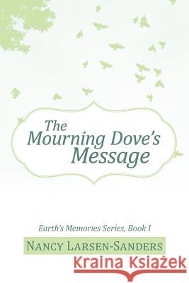 The Mourning Dove's Message: Earth's Memories Series, Book I Larsen-Sanders, Nancy 9781475945881