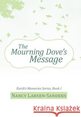 The Mourning Dove's Message: Earth's Memories Series, Book I Larsen-Sanders, Nancy 9781475945898