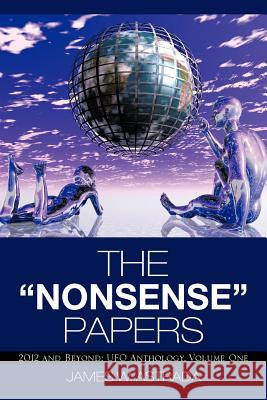 The Nonsense Papers: 2012 and Beyond: UFO Anthology, Volume One Astrada, James W. 9781475946697 iUniverse.com