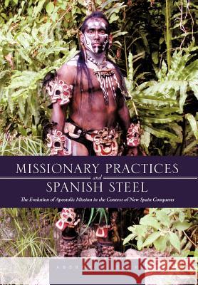 Missionary Practices and Spanish Steel: The Evolution of Apostolic Mission in the Context of New Spain Conquests Toth, Andrew L. 9781475947441