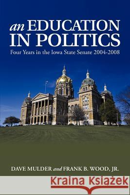 An Education in Politics: Four Years in the Iowa State Senate 2004-2008 Mulder, Dave 9781475947762 iUniverse.com