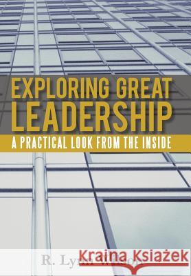 Exploring Great Leadership: A Practical Look from the Inside Wilson, R. Lynn 9781475949094