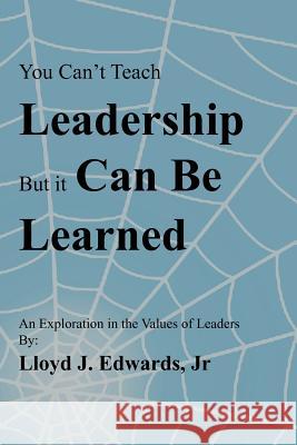 You Can't Teach Leadership, But It Can Be Learned: An Exploration of the Values of Leaders Edwards, Lloyd J., Jr. 9781475949421