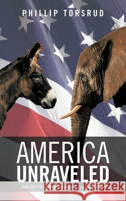 America Unraveled: 2008-2012 The Political, Cultural and Economic Collapse Torsrud, Phillip 9781475949605 iUniverse.com