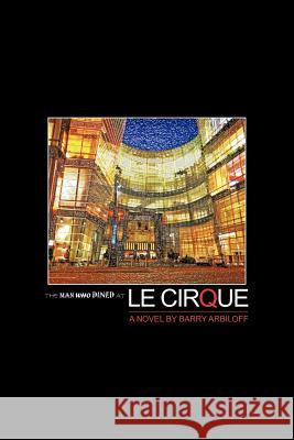 The Man Who Dined at Le Cirque Barry Arbiloff 9781475949773 iUniverse.com