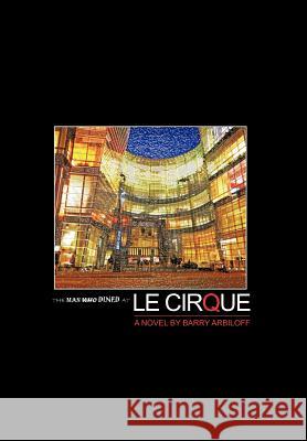 The Man Who Dined at Le Cirque Barry Arbiloff 9781475949797 iUniverse.com