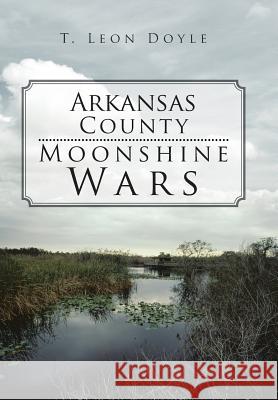 Arkansas County Moonshine Wars T. Leon Doyle 9781475951745 iUniverse.com