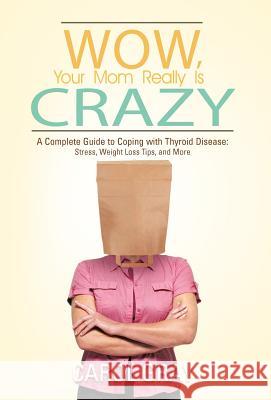 Wow, Your Mom Really Is Crazy: A Complete Guide to Coping with Thyroid Disease: Stress, Weight Loss Tips, and More Gray, Carol 9781475953510 iUniverse.com