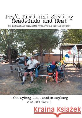 Dry'd, Fry'd, and Sky'd by Headwinds and Heat: My Trans-Texas Bicycle Odyssey Eyberg, John 9781475953824 iUniverse.com