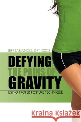 Defying the Pains of Gravity: Using Proper Posture Technique Labianco Dpt Cscs, Jeff 9781475957136 iUniverse.com