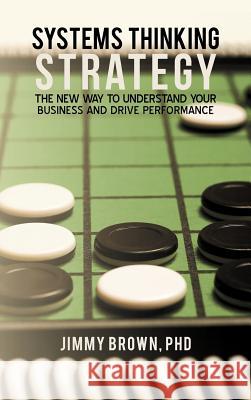 Systems Thinking Strategy: The New Way to Understand Your Business and Drive Performance Jimmy Brown 9781475957716