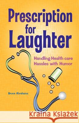 Prescription for Laughter: Handling Health-Care Hassles with Humor Abrahams, Bruce 9781475958638 iUniverse.com