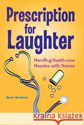 Prescription for Laughter: Handling Health-Care Hassles with Humor Abrahams, Bruce 9781475958652 iUniverse.com