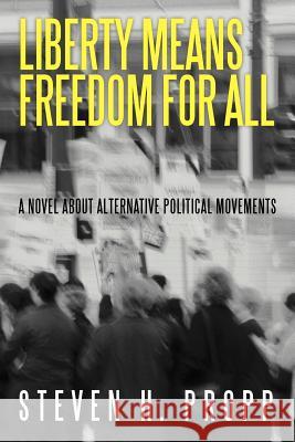 Liberty Means Freedom for All: A Novel about Alternative Political Movements Propp, Steven H. 9781475958713 iUniverse.com