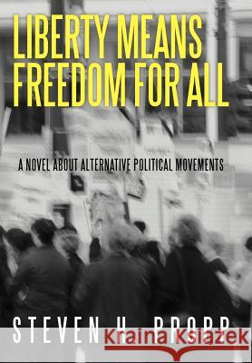 Liberty Means Freedom for All: A Novel about Alternative Political Movements Steven H Propp 9781475958720