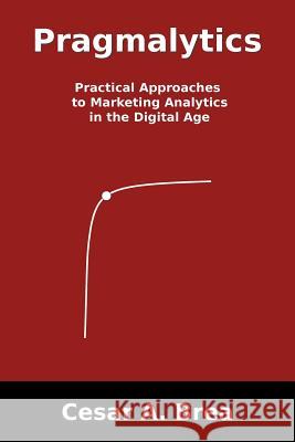 Pragmalytics: Practical Approaches to Marketing Analytics in the Digital Age Cesar A. Brea 9781475959567 iUniverse.com