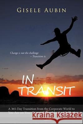In Transit: A 365-Day Transition from the Corporate World to You-Are-On-Your-Own-And-Good-Luck-With-That! Aubin, Gisele 9781475959703 iUniverse.com