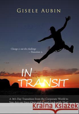 In Transit: A 365-Day Transition from the Corporate World to You-Are-On-Your-Own-And-Good-Luck-With-That! Aubin, Gisele 9781475959727