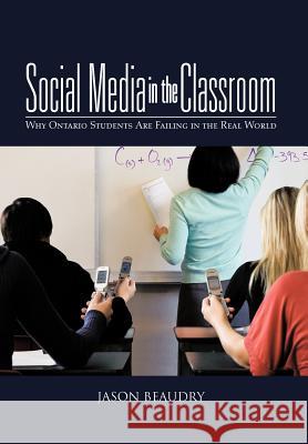 Social Media in the Classroom: Why Ontario Students Are Failing in the Real World Beaudry, Jason 9781475959802