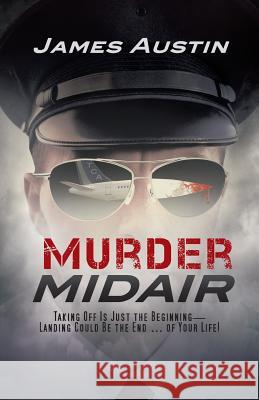 Murder Midair: Taking Off Is Just the Beginning-Landing Could Be the End ... of Your Life! Austin, James 9781475964479